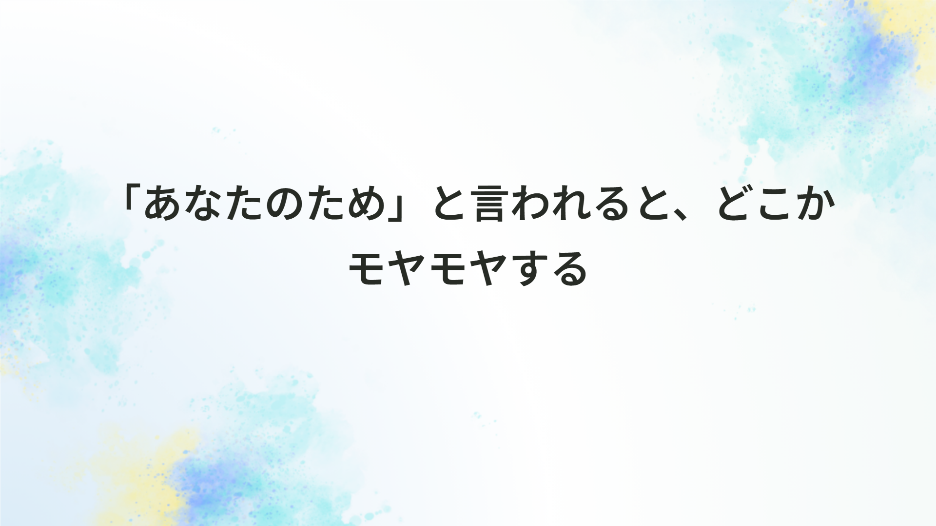 「あなたのため」と言われると、どこかモヤモヤする