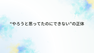 “やろうと思ってたのにできない”の正体