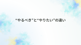 “やるべき”と“やりたい”の違い